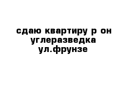 сдаю квартиру р-он углеразведка ул.фрунзе